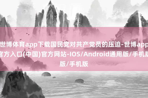 世博体育app下载国民党对共产党员的压迫-世博app官方入口(中国)官方网站-IOS/Android通用版/手机版