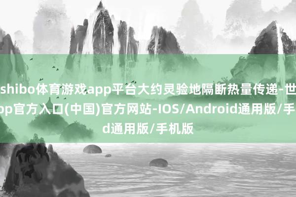 shibo体育游戏app平台大约灵验地隔断热量传递-世博app官方入口(中国)官方网站-IOS/Android通用版/手机版
