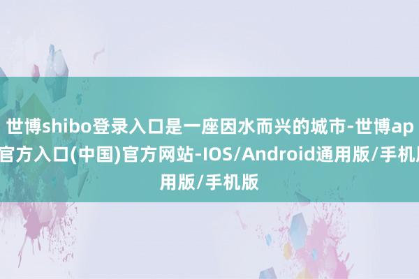 世博shibo登录入口是一座因水而兴的城市-世博app官方入口(中国)官方网站-IOS/Android通用版/手机版