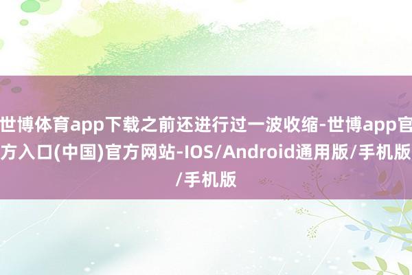 世博体育app下载之前还进行过一波收缩-世博app官方入口(中国)官方网站-IOS/Android通用版/手机版