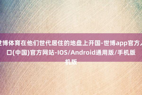 世博体育在他们世代居住的地盘上开国-世博app官方入口(中国)官方网站-IOS/Android通用版/手机版