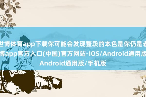 世博体育app下载你可能会发现整段的本色是你仍是老练的-世博app官方入口(中国)官方网站-IOS/Android通用版/手机版