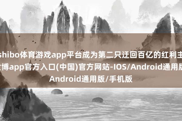 shibo体育游戏app平台成为第二只迂回百亿的红利主题ETF-世博app官方入口(中国)官方网站-IOS/Android通用版/手机版