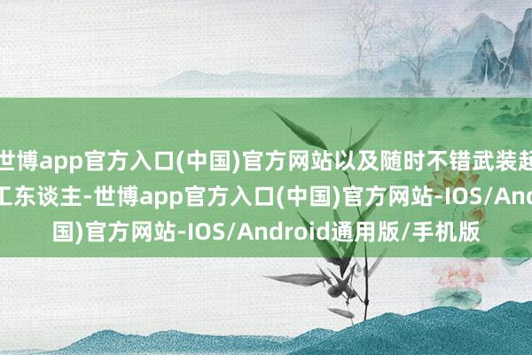 世博app官方入口(中国)官方网站以及随时不错武装起来的3000多万产业工东谈主-世博app官方入口(中国)官方网站-IOS/Android通用版/手机版