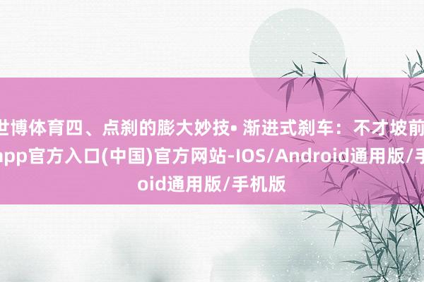 世博体育四、点刹的膨大妙技• 渐进式刹车：不才坡前-世博app官方入口(中国)官方网站-IOS/Android通用版/手机版