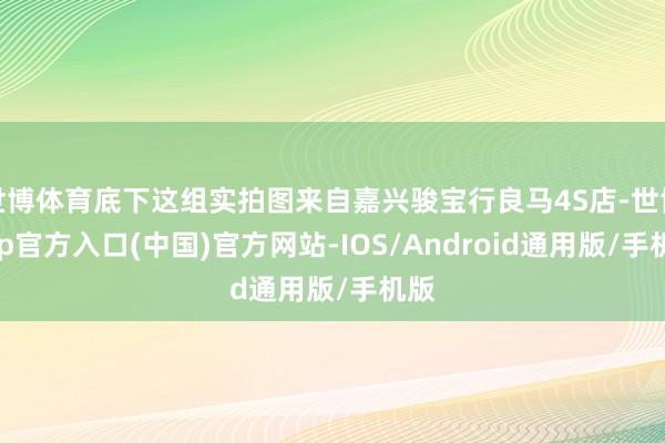 世博体育底下这组实拍图来自嘉兴骏宝行良马4S店-世博app官方入口(中国)官方网站-IOS/Android通用版/手机版