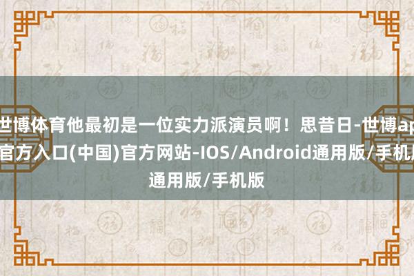 世博体育他最初是一位实力派演员啊！思昔日-世博app官方入口(中国)官方网站-IOS/Android通用版/手机版