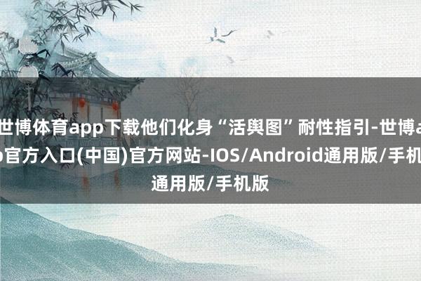 世博体育app下载他们化身“活舆图”耐性指引-世博app官方入口(中国)官方网站-IOS/Android通用版/手机版