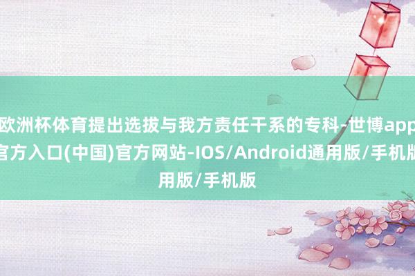 欧洲杯体育提出选拔与我方责任干系的专科-世博app官方入口(中国)官方网站-IOS/Android通用版/手机版