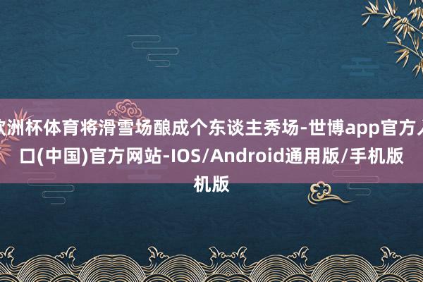 欧洲杯体育将滑雪场酿成个东谈主秀场-世博app官方入口(中国)官方网站-IOS/Android通用版/手机版