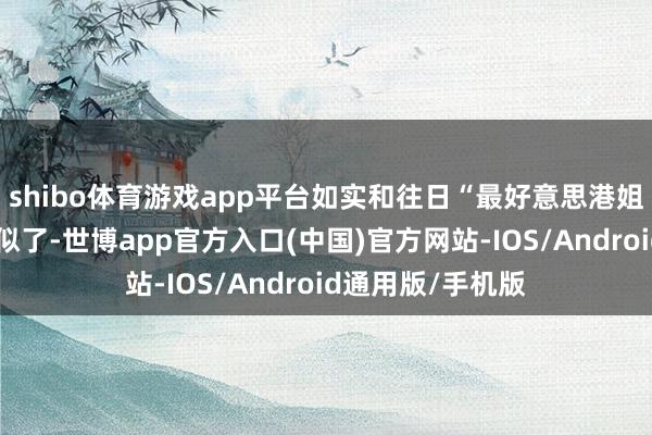 shibo体育游戏app平台如实和往日“最好意思港姐”的形象不太相似了-世博app官方入口(中国)官方网站-IOS/Android通用版/手机版