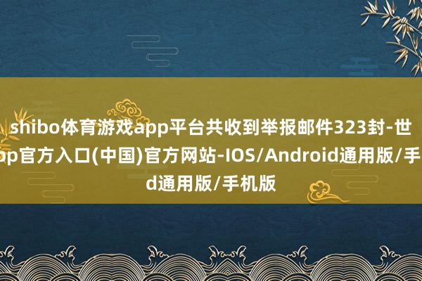 shibo体育游戏app平台共收到举报邮件323封-世博app官方入口(中国)官方网站-IOS/Android通用版/手机版