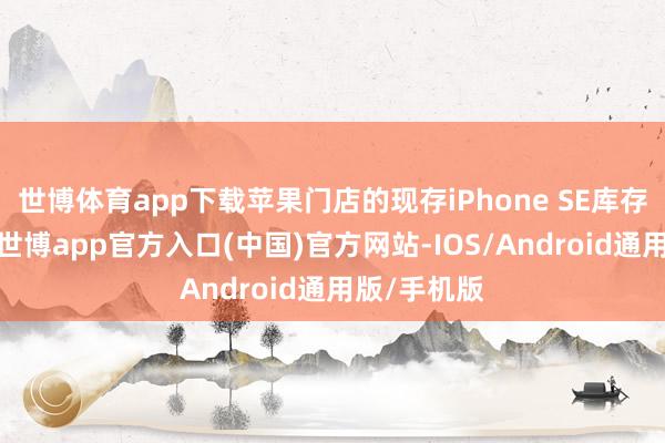 世博体育app下载苹果门店的现存iPhone SE库存飞速减少-世博app官方入口(中国)官方网站-IOS/Android通用版/手机版