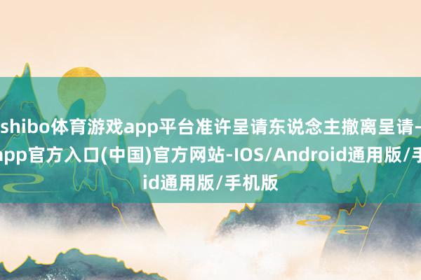 shibo体育游戏app平台准许呈请东说念主撤离呈请-世博app官方入口(中国)官方网站-IOS/Android通用版/手机版