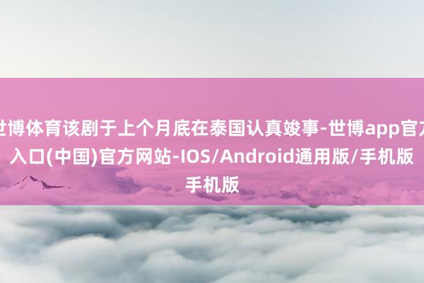 世博体育该剧于上个月底在泰国认真竣事-世博app官方入口(中国)官方网站-IOS/Android通用版/手机版