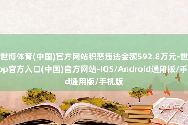 世博体育(中国)官方网站积恶违法金额592.8万元-世博app官方入口(中国)官方网站-IOS/Android通用版/手机版