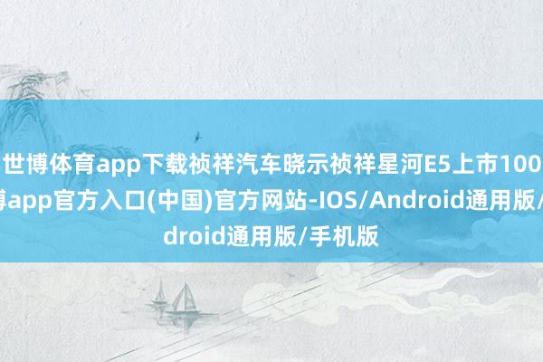 世博体育app下载祯祥汽车晓示祯祥星河E5上市100天-世博app官方入口(中国)官方网站-IOS/Android通用版/手机版