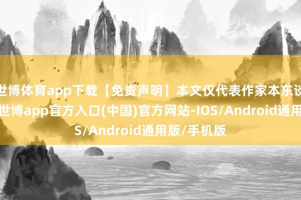 世博体育app下载【免责声明】本文仅代表作家本东谈主不雅点-世博app官方入口(中国)官方网站-IOS/Android通用版/手机版