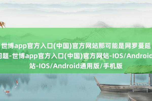 世博app官方入口(中国)官方网站那可能是网罗蔓延或跨区连络的问题-世博app官方入口(中国)官方网站-IOS/Android通用版/手机版