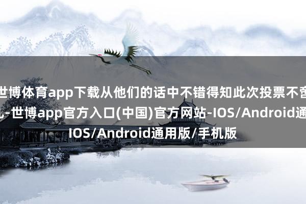 世博体育app下载从他们的话中不错得知此次投票不啻是支柱火灵儿-世博app官方入口(中国)官方网站-IOS/Android通用版/手机版