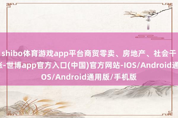 shibo体育游戏app平台商贸零卖、房地产、社会干事等行业领涨-世博app官方入口(中国)官方网站-IOS/Android通用版/手机版