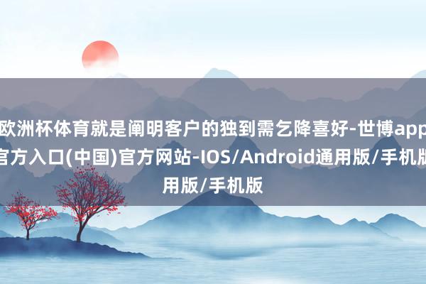 欧洲杯体育就是阐明客户的独到需乞降喜好-世博app官方入口(中国)官方网站-IOS/Android通用版/手机版