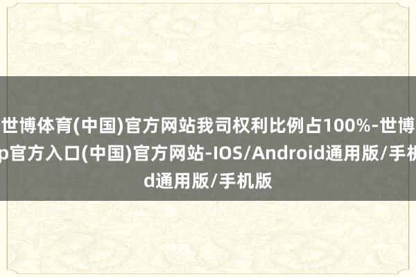 世博体育(中国)官方网站我司权利比例占100%-世博app官方入口(中国)官方网站-IOS/Android通用版/手机版