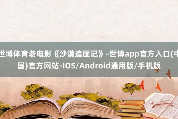 世博体育老电影《沙漠追匪记》-世博app官方入口(中国)官方网站-IOS/Android通用版/手机版