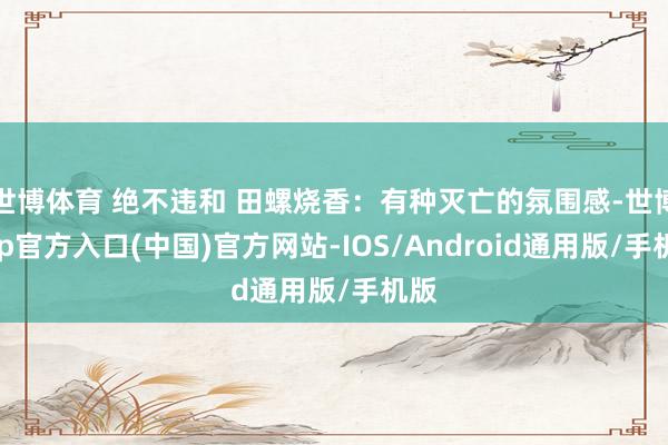 世博体育 绝不违和 田螺烧香：有种灭亡的氛围感-世博app官方入口(中国)官方网站-IOS/Android通用版/手机版