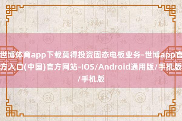 世博体育app下载莫得投资固态电板业务-世博app官方入口(中国)官方网站-IOS/Android通用版/手机版