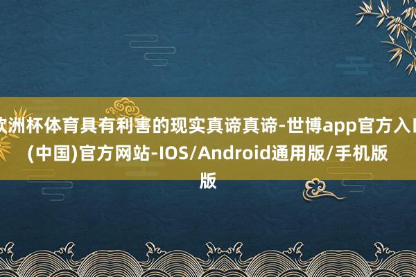 欧洲杯体育具有利害的现实真谛真谛-世博app官方入口(中国)官方网站-IOS/Android通用版/手机版