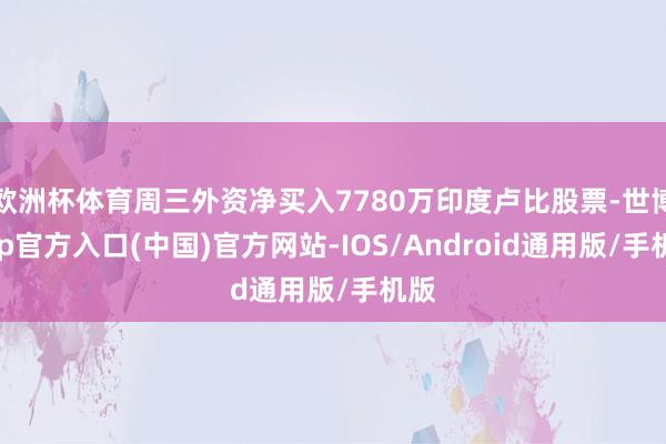 欧洲杯体育周三外资净买入7780万印度卢比股票-世博app官方入口(中国)官方网站-IOS/Android通用版/手机版