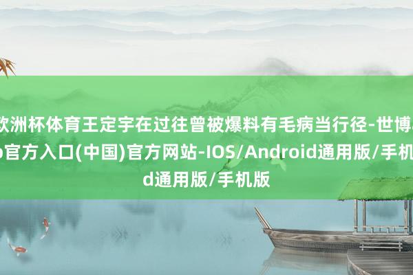 欧洲杯体育王定宇在过往曾被爆料有毛病当行径-世博app官方入口(中国)官方网站-IOS/Android通用版/手机版