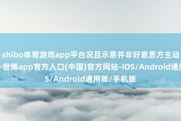 shibo体育游戏app平台况且示意并非好意思方主动淡薄的商酌-世博app官方入口(中国)官方网站-IOS/Android通用版/手机版