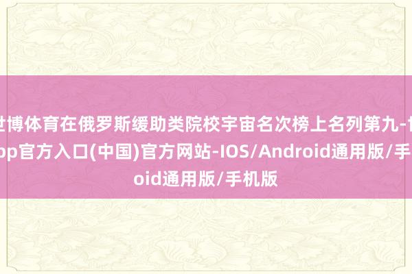 世博体育在俄罗斯缓助类院校宇宙名次榜上名列第九-世博app官方入口(中国)官方网站-IOS/Android通用版/手机版