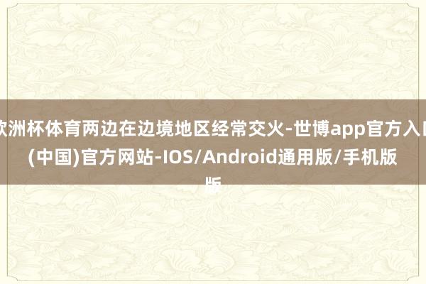 欧洲杯体育两边在边境地区经常交火-世博app官方入口(中国)官方网站-IOS/Android通用版/手机版