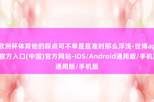 欧洲杯体育他的踩点可不单是是准时那么浮浅-世博app官方入口(中国)官方网站-IOS/Android通用版/手机版