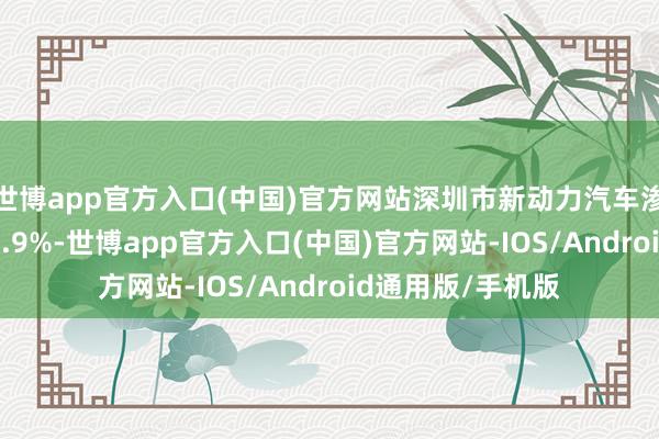 世博app官方入口(中国)官方网站深圳市新动力汽车渗入率依然达到75.9%-世博app官方入口(中国)官方网站-IOS/Android通用版/手机版