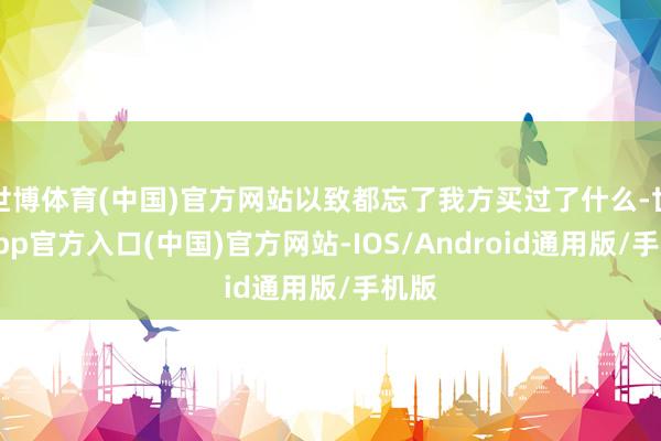 世博体育(中国)官方网站以致都忘了我方买过了什么-世博app官方入口(中国)官方网站-IOS/Android通用版/手机版