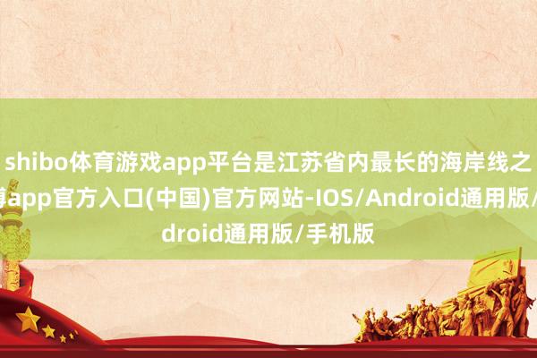 shibo体育游戏app平台是江苏省内最长的海岸线之一-世博app官方入口(中国)官方网站-IOS/Android通用版/手机版