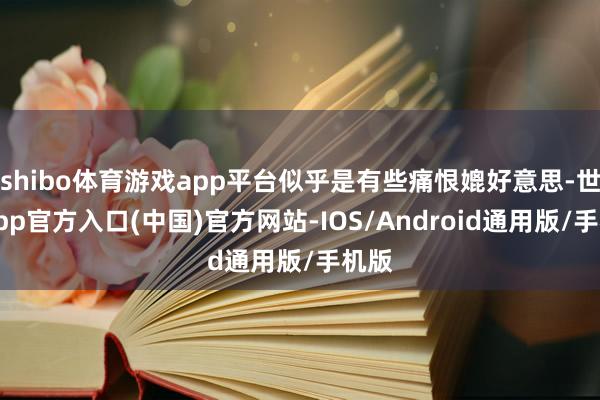 shibo体育游戏app平台似乎是有些痛恨媲好意思-世博app官方入口(中国)官方网站-IOS/Android通用版/手机版