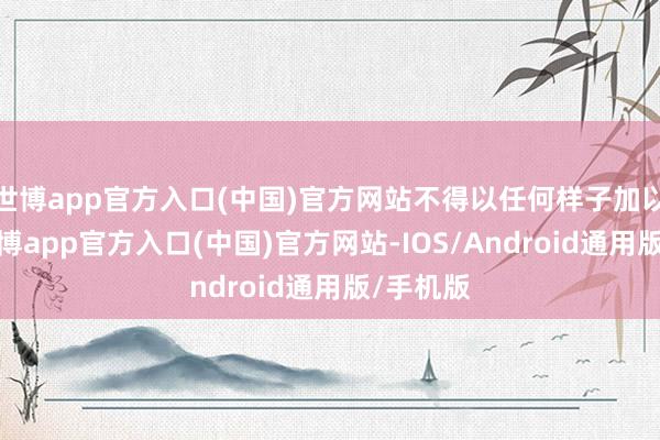 世博app官方入口(中国)官方网站不得以任何样子加以使用-世博app官方入口(中国)官方网站-IOS/Android通用版/手机版