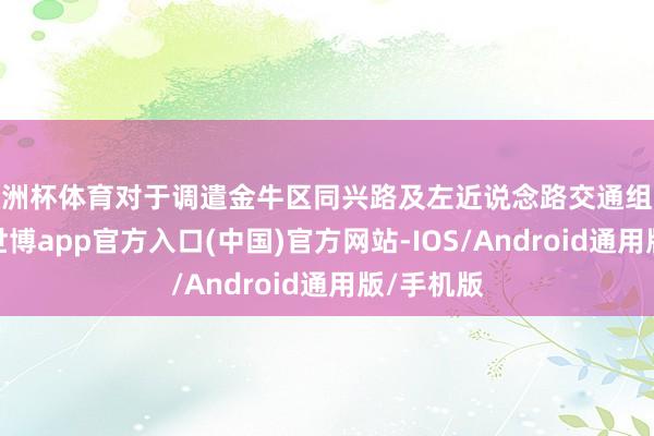 欧洲杯体育对于调遣金牛区同兴路及左近说念路交通组织的晓喻-世博app官方入口(中国)官方网站-IOS/Android通用版/手机版