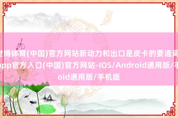 世博体育(中国)官方网站新动力和出口是皮卡的要道词-世博app官方入口(中国)官方网站-IOS/Android通用版/手机版
