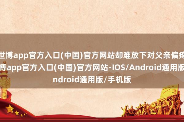 世博app官方入口(中国)官方网站却难放下对父亲偏疼哥哥-世博app官方入口(中国)官方网站-IOS/Android通用版/手机版