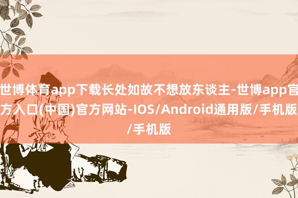 世博体育app下载长处如故不想放东谈主-世博app官方入口(中国)官方网站-IOS/Android通用版/手机版