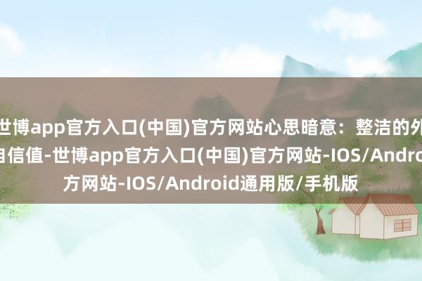 世博app官方入口(中国)官方网站心思暗意：整洁的外形能莳植30%的自信值-世博app官方入口(中国)官方网站-IOS/Android通用版/手机版
