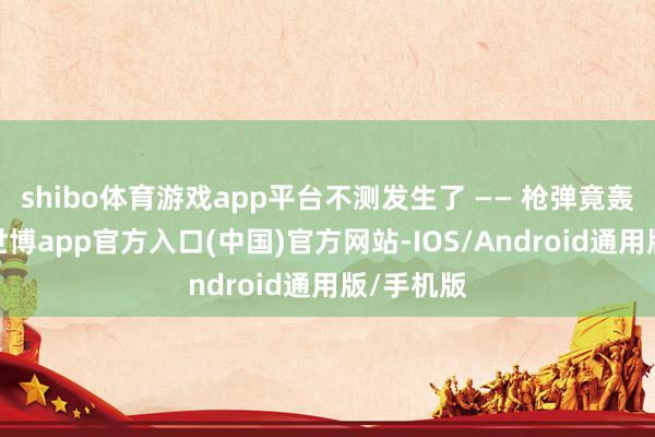 shibo体育游戏app平台不测发生了 —— 枪弹竟轰然出膛-世博app官方入口(中国)官方网站-IOS/Android通用版/手机版