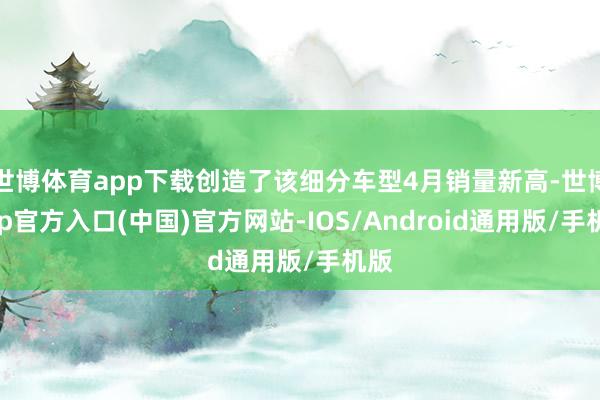 世博体育app下载创造了该细分车型4月销量新高-世博app官方入口(中国)官方网站-IOS/Android通用版/手机版