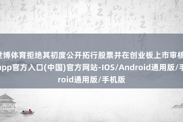 世博体育拒绝其初度公开拓行股票并在创业板上市审核-世博app官方入口(中国)官方网站-IOS/Android通用版/手机版